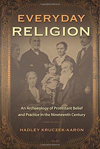 Everyday Religion An Archaeology Of Protestant Belief And Practice In The Nineteenth Century Hadley Kruczekaaron