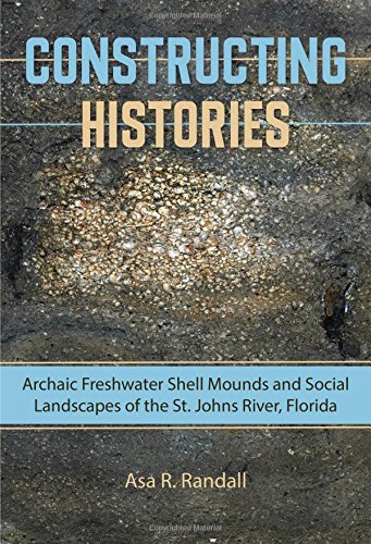 Constructing Histories Archaic Freshwater Shell Mounds And Social Landscapes Of The St Johns River Florida 1st Edition Asa R Randall