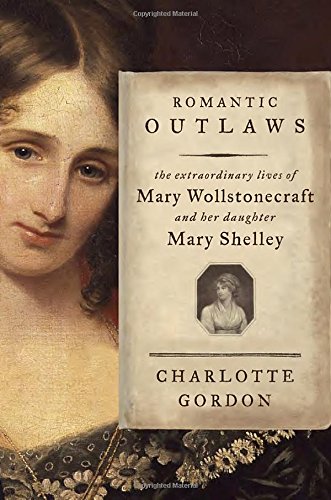 Romantic Outlaws The Extraordinary Lives Of Mary Wollstonecraft And Her Daughter Mary Shelley 1st Charlotte Gordon