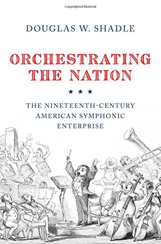 Orchestrating The Nation The Nineteenthcentury American Symphonic Enterprise 1st Edition Douglas Shadle