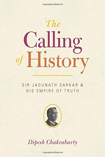 The Calling Of History Sir Jadunath Sarkar And His Empire Of Truth Dipesh Chakrabarty