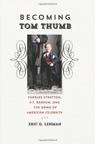 Becoming Tom Thumb Charles Stratton P T Barnum And The Dawn Of American Celebrity First Edition Eric D Lehman