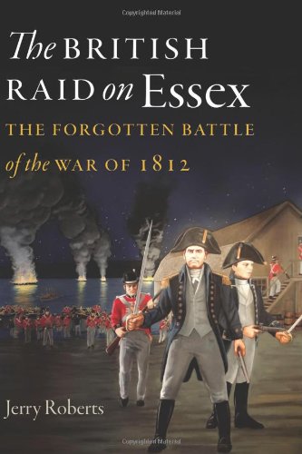 The British Raid On Essex The Forgotten Battle Of The War Of 1812 Jerry Roberts