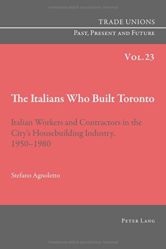 The Italians Who Built Toronto Italian Workers And Contractors In The Citys Housebuilding Industry 19501980 1st Edition Stefano Agnoletto