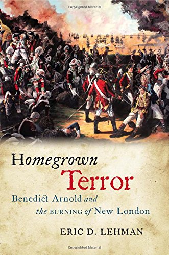 Homegrown Terror Benedict Arnold And The Burning Of New London Eric D Lehman