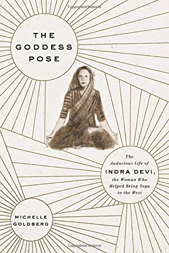 The Goddess Pose The Audacious Life Of Indra Devi The Woman Who Helped Bring Yoga To The West Michelle Goldberg