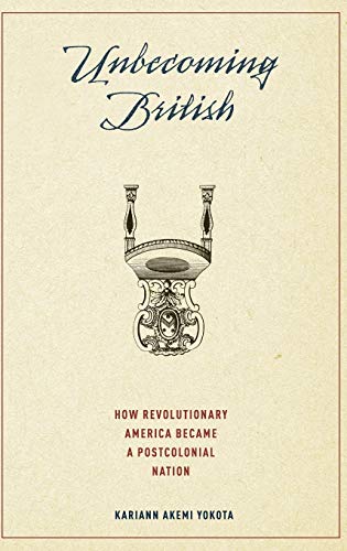Unbecoming British How Revolutionary America Became A Postcolonial Nation 1st Edition Kariann Akemi Yokota