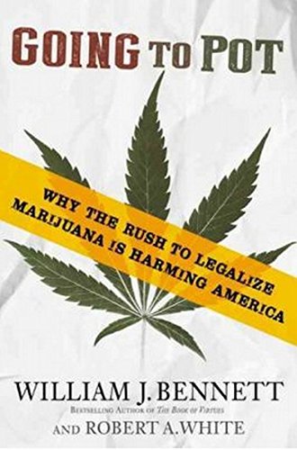 Going To Pot Why The Rush To Legalize Marijuana Is Harming America William J Bennett