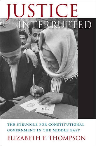 Justice Interrupted The Struggle For Constitutional Government In The Middle East Elizabeth F Thompson
