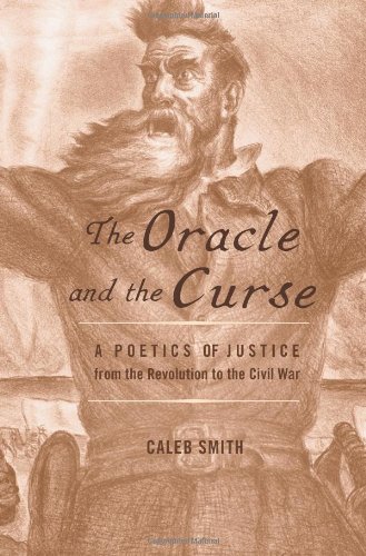The Oracle And The Curse A Poetics Of Justice From The Revolution To The Civil War Caleb Smith