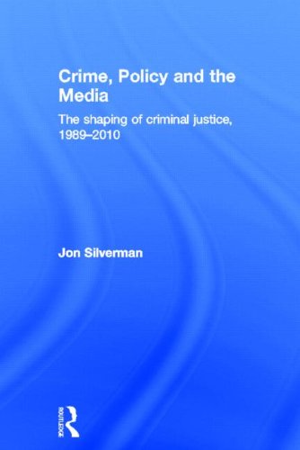 Crime Policy And The Media The Shaping Of Criminal Justice 19892010 Jon Silverman