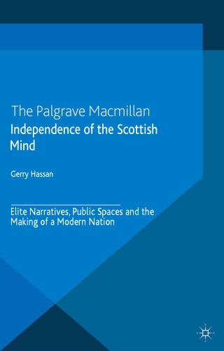 Independence Of The Scottish Mind Elite Narratives Public Spaces And The Making Of A Modern Nation Gerry Hassan