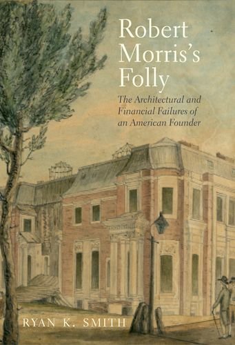 Robert Morriss Folly The Architectural And Financial Failures Of An American Founder Prof Ryan K Smith