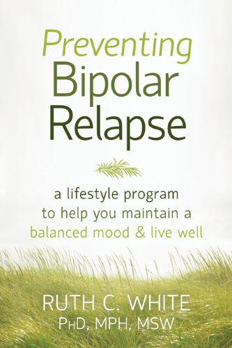 Preventing Bipolar Relapse A Lifestyle Program To Help You Maintain A Balanced Mood And Live Well Ruth C White Phd Mph Msw