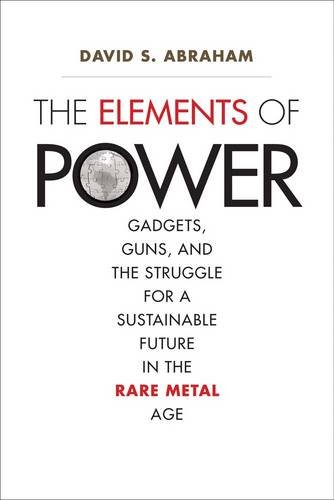 The Elements Of Power Gadgets Guns And The Struggle For A Sustainable Future In The Rare Metal Age David S Abraham