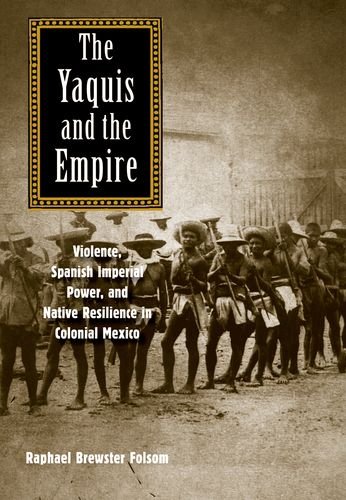 The Yaquis And The Empire Violence Spanish Imperial Power And Native Resilience In Colonial Mexico Yale Up 2014 The Lamar Series In Western History Raphael Brewster Folsom