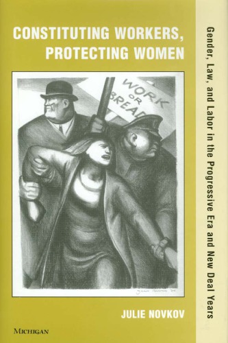 Constituting Workers Protecting Women Gender Law And Labor In The Progressive Era And New Deal Years Julie Lavonne Novkov