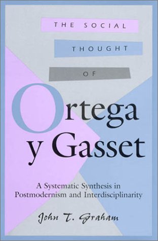 The Social Thought Of Ortega Y Gasset A Systematic Synthesis In Postmodernism And Interdisciplinarity John T Graham