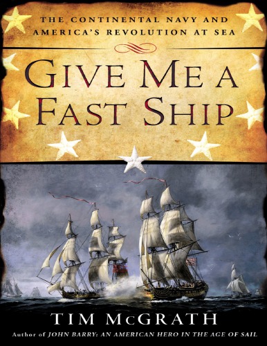Give Me A Fast Ship The Continental Navy And Americas Revolution At Sea Tim Mcgrath