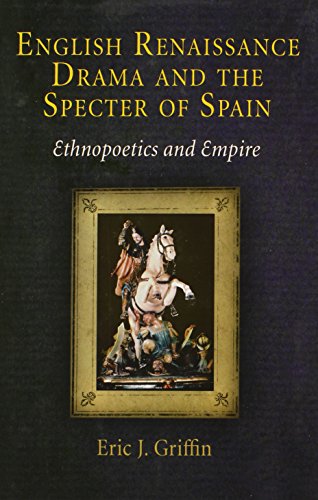 English Renaissance Drama And The Specter Of Spain Ethnopoetics And Empire Eric J Griffin