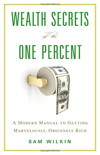 Wealth Secrets Of The One Percent A Modern Manual To Getting Marvelously Obscenely Rich Sam Wilkin