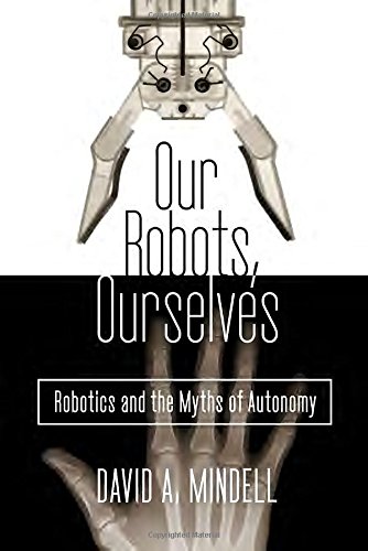 Our Robots Ourselves Robotics And The Myths Of Autonomy David A Mindell