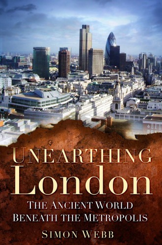 Unearthing London The Ancient World Beneath The Metropolis Simon Webb