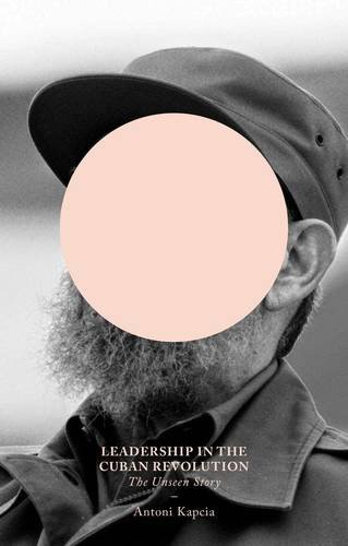 Leadership In The Cuban Revolution The Unseen Story Antoni Kapcia