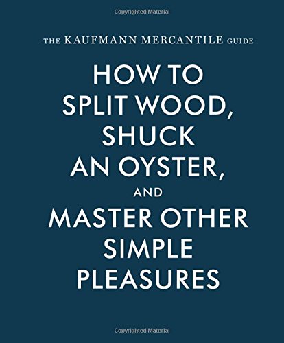 The Kaufmann Mercantile Guide How To Split Wood Shuck An Oyster And Master Other Simple Pleasures Alexandra Redgrave
