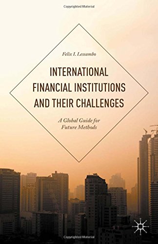 International Financial Institutions And Their Challenges A Global Guide For Future Methods Felix I Lessambo