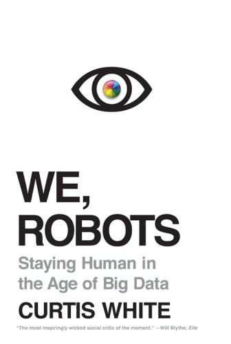 We Robots Staying Human In The Age Of Big Data Curtis White