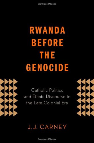 Rwanda Before The Genocide Catholic Politics And Ethnic Discourse In The Late Colonial Era 1st Edition Jj Carney
