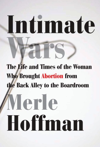 Intimate Wars The Life And Times Of The Woman Who Brought Abortion From The Back Alley To The Boardroom Merle Hoffman