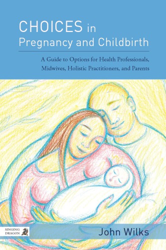 Choices In Pregnancy And Childbirth A Guide To Options For Health Professionals Midwives Holistic Practitioners And Parents John Wilks