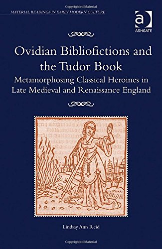 Ovidian Bibliofictions And The Tudor Book Metamorphosing Classical Heroines In Late Medieval And Renaissance England New Edition Lindsay Ann Reid