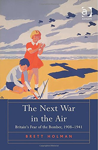 The Next War In The Air Britains Fear Of The Bomber 19081941 New Edition Brett Holman