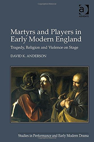 Martyrs And Players In Early Modern England Tragedy Religion And Violence On Stage David K Anderson