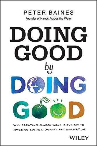 Doing Good By Doing Good Why Creating Shared Value Is The Key To Powering Business Growth And Innovation 1st Edition Peter Baines
