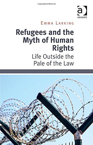 Refugees And The Myth Of Human Rights Life Outside The Pale Of The Law New Edition Emma Larking
