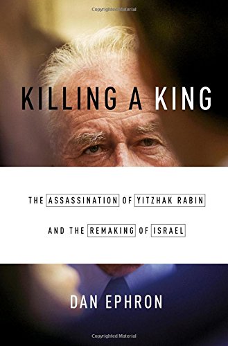 Killing A King The Assassination Of Yitzhak Rabin And The Remaking Of Israel 1st Edition Dan Ephron