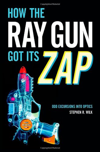 How The Ray Gun Got Its Zap Odd Excursions Into Optics 1st Edition Stephen R Wilk