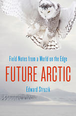 Future Arctic Field Notes From A World On The Edge Edward Struzik