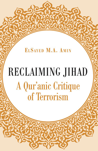 Reclaiming Jihad A Quranic Critique Of Terrorism Elsayed Amin