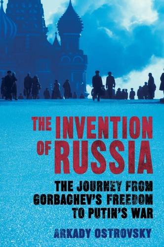The Invention Of Russia The Journey From Gorbachevs Freedom To Putins War Arkady Ostrovsky