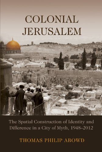 Colonial Jerusalem The Spatial Construction Of Identity And Difference In A City Of Myth 19482012 Thomas Philip Abowd