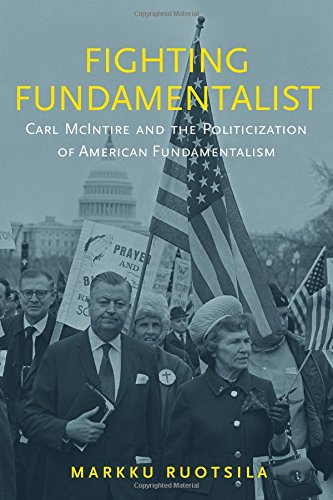 Fighting Fundamentalist Carl Mcintire And The Politicization Of American Fundamentalism 1st Edition Markku Ruotsila