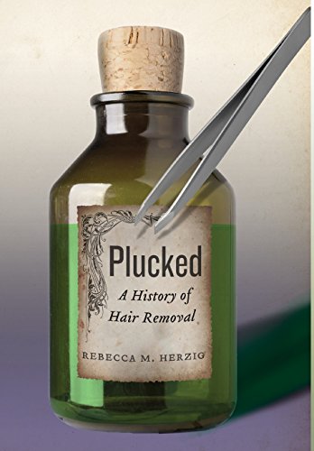 Plucked A History Of Hair Removal Rebecca M Herzig