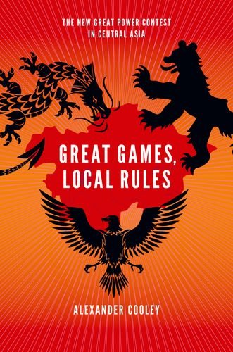Great Games Local Rules The New Great Power Contest In Central Asia 1st Edition Alexander Cooley
