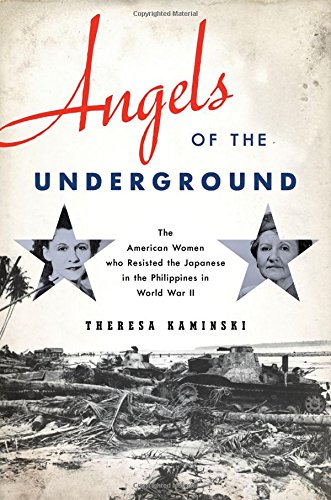 Angels Of The Underground The American Women Who Resisted The Japanese In The Philippines In World War Ii 1st Edition Theresa Kaminski