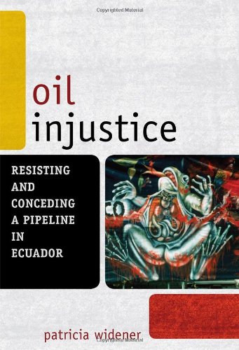 Oil Injustice Resisting And Conceding A Pipeline In Ecuador Patricia Widener